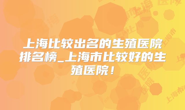 上海比较出名的生殖医院排名榜_上海市比较好的生殖医院！