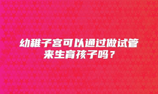 幼稚子宫可以通过做试管来生育孩子吗?