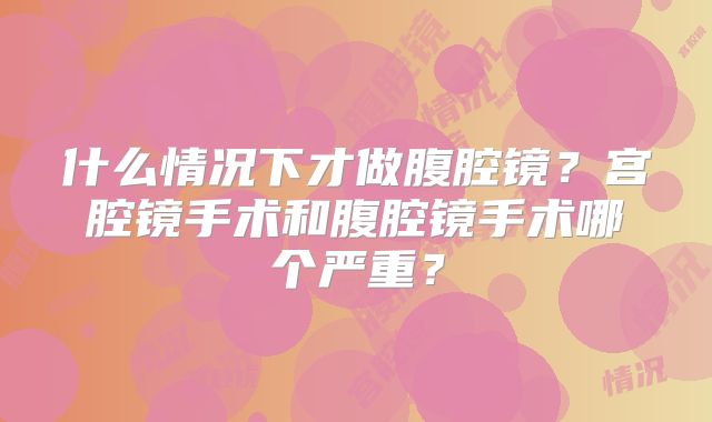 什么情况下才做腹腔镜?宫腔镜手术和腹腔镜手术哪个严重?