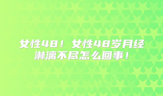 女性48!女性48岁月经淋漓不尽怎么回事!