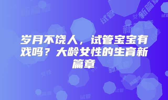 岁月不饶人,试管宝宝有戏吗?大龄女性的生育新篇章