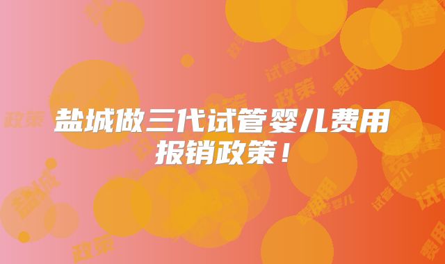 盐城做三代试管婴儿费用报销政策!