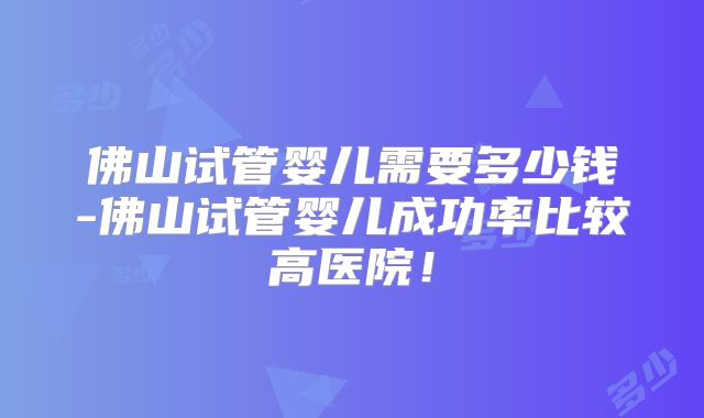 佛山试管婴儿需要多少钱-佛山试管婴儿成功率比较高医院！