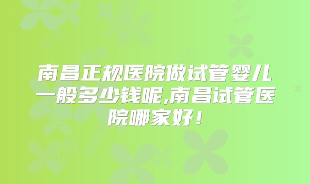 南昌正规医院做试管婴儿一般多少钱呢,南昌试管医院哪家好!