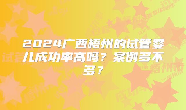 2024广西梧州的试管婴儿成功率高吗？案例多不多？
