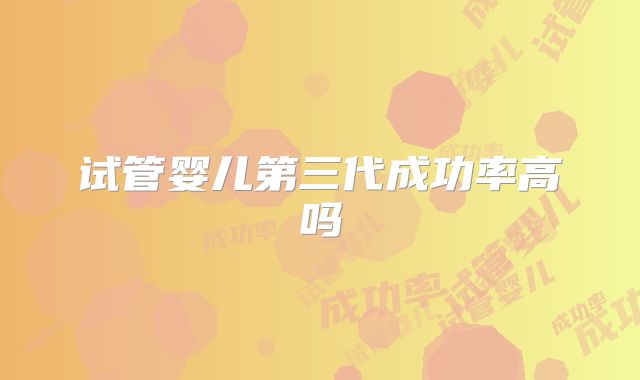 试管婴儿第三代成功率高吗