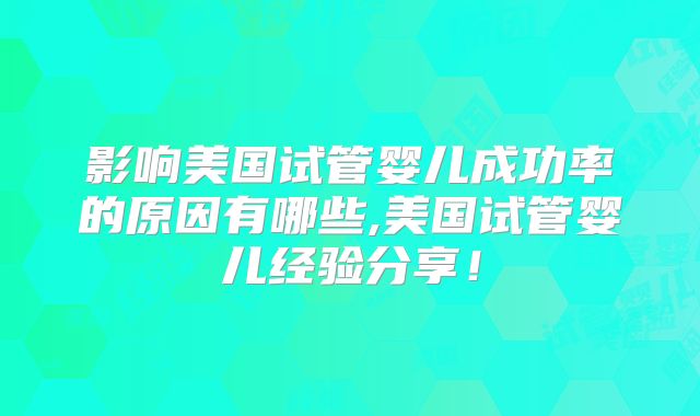 影响美国试管婴儿成功率的原因有哪些,美国试管婴儿经验分享！