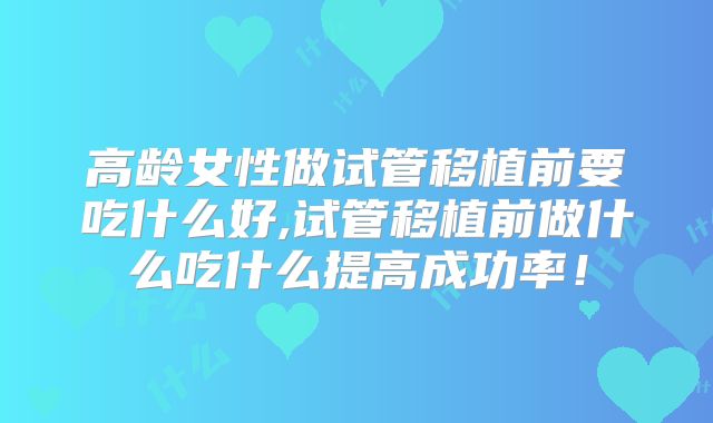 高龄女性做试管移植前要吃什么好,试管移植前做什么吃什么提高成功率！