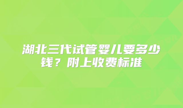湖北三代试管婴儿要多少钱？附上收费标准