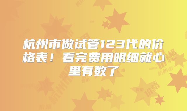 杭州市做试管123代的价格表！看完费用明细就心里有数了