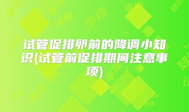 试管促排卵前的降调小知识(试管前促排期间注意事项)