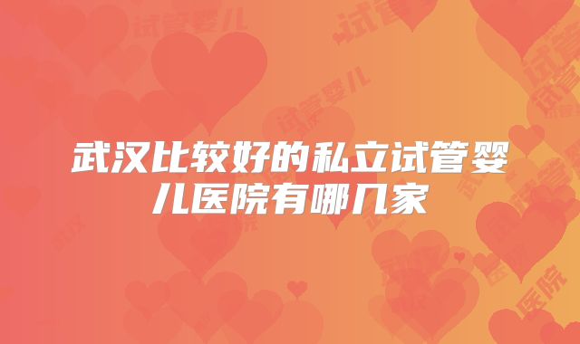 武汉比较好的私立试管婴儿医院有哪几家