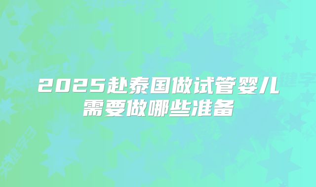 2025赴泰国做试管婴儿需要做哪些准备