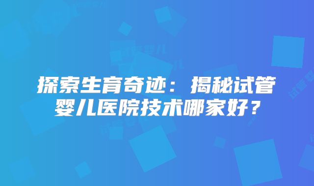 探索生育奇迹：揭秘试管婴儿医院技术哪家好？