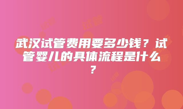 武汉试管费用要多少钱？试管婴儿的具体流程是什么？