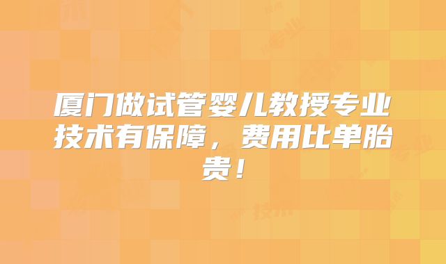 厦门做试管婴儿教授专业技术有保障，费用比单胎贵！