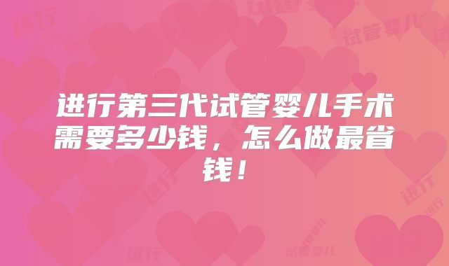 进行第三代试管婴儿手术需要多少钱,怎么做最省钱!