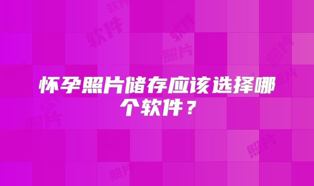怀孕照片储存应该选择哪个软件?