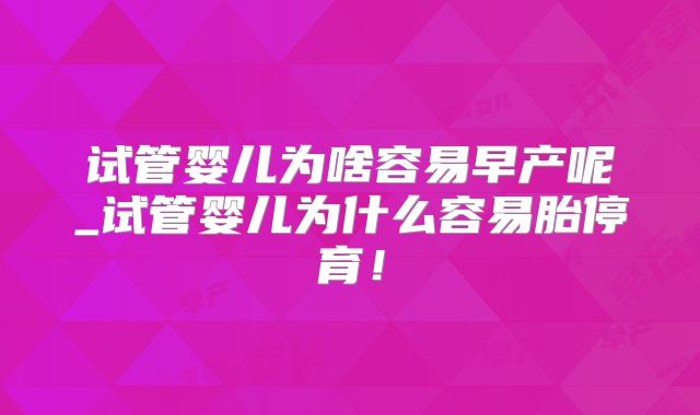 试管婴儿为啥容易早产呢_试管婴儿为什么容易胎停育！