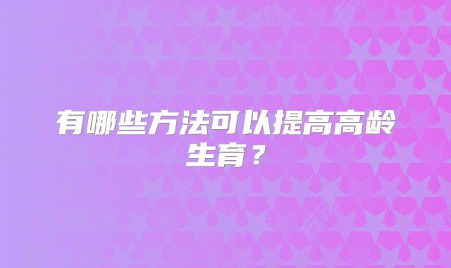 有哪些方法可以提高高龄生育？