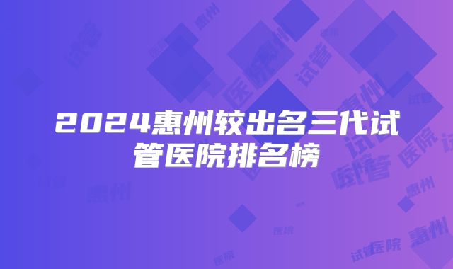 2024惠州较出名三代试管医院排名榜