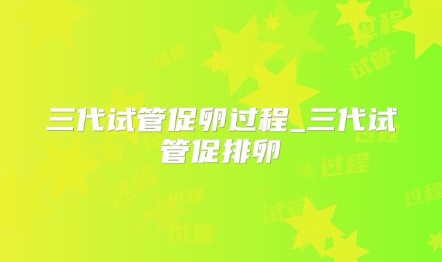 三代试管促卵过程_三代试管促排卵