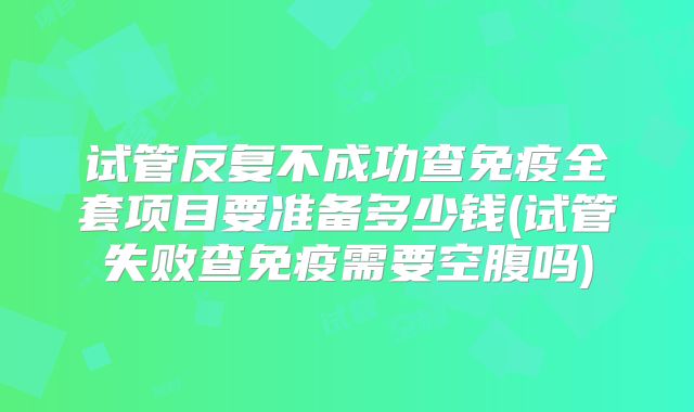 试管反复不成功查免疫全套项目要准备多少钱(试管失败查免疫需要空腹吗)