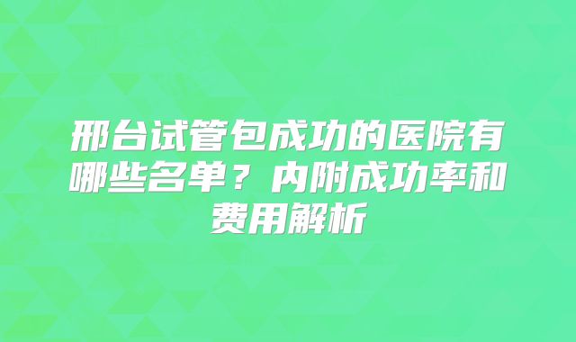 邢台试管包成功的医院有哪些名单？内附成功率和费用解析