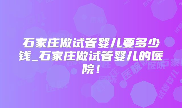 石家庄做试管婴儿要多少钱_石家庄做试管婴儿的医院！