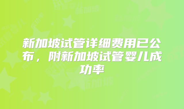 新加坡试管详细费用已公布，附新加坡试管婴儿成功率