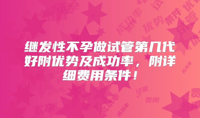 继发性不孕做试管第几代好附优势及成功率，附详细费用条件！