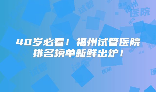 40岁必看!福州试管医院排名榜单新鲜出炉!