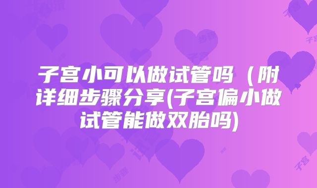 子宫小可以做试管吗(附详细步骤分享(子宫偏小做试管能做双胎吗)