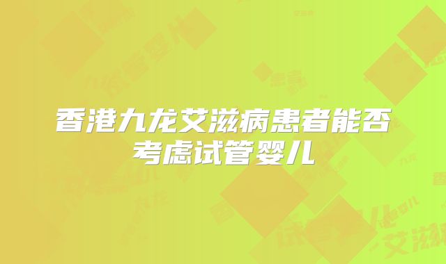 香港九龙艾滋病患者能否考虑试管婴儿