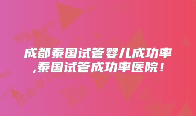 成都泰国试管婴儿成功率,泰国试管成功率医院!
