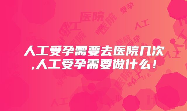 人工受孕需要去医院几次,人工受孕需要做什么！