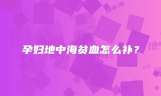 孕妇地中海贫血怎么补?