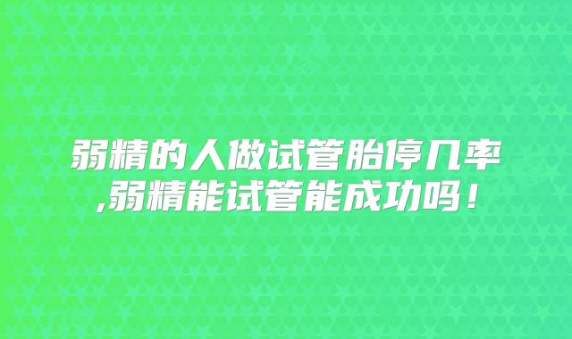 弱精的人做试管胎停几率,弱精能试管能成功吗！