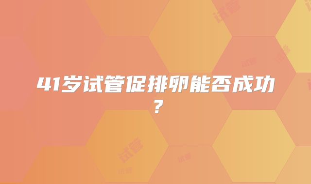 41岁试管促排卵能否成功？