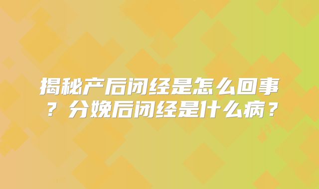 揭秘产后闭经是怎么回事?分娩后闭经是什么病?