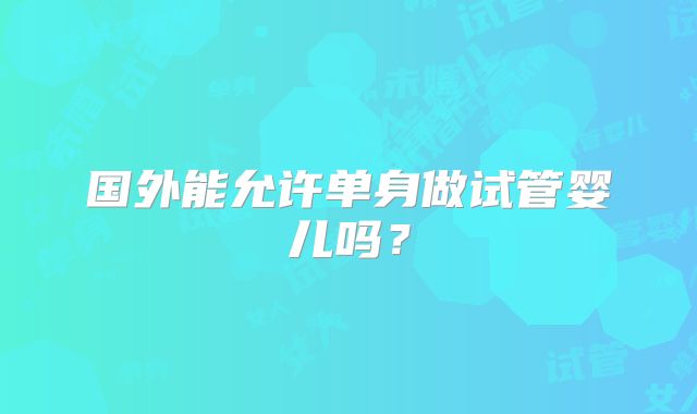 国外能允许单身做试管婴儿吗？