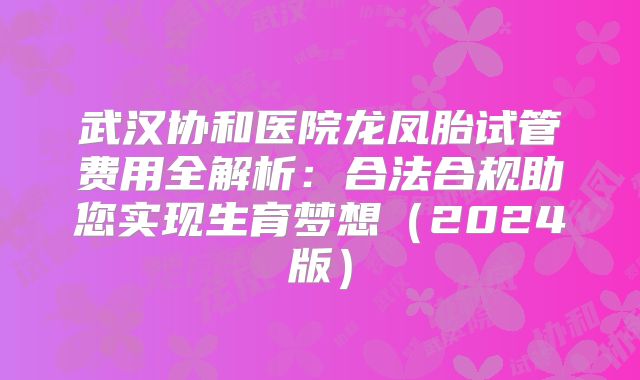 武汉协和医院龙凤胎试管费用全解析:合法合规助您实现生育梦想(2024版)