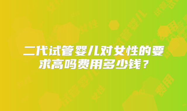 二代试管婴儿对女性的要求高吗费用多少钱？