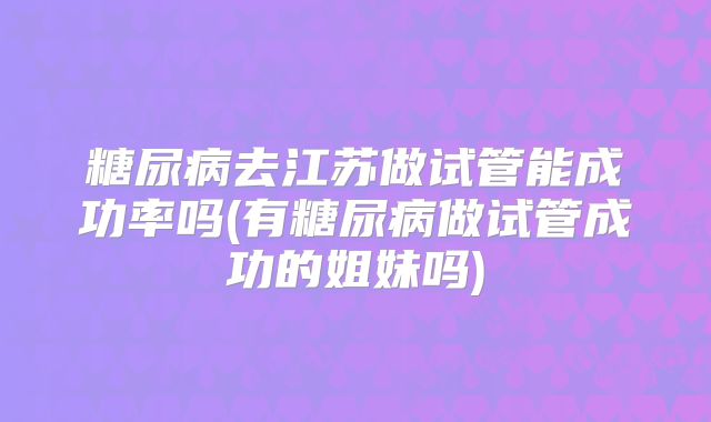 糖尿病去江苏做试管能成功率吗(有糖尿病做试管成功的姐妹吗)