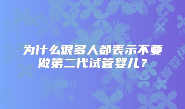 为什么很多人都表示不要做第二代试管婴儿?