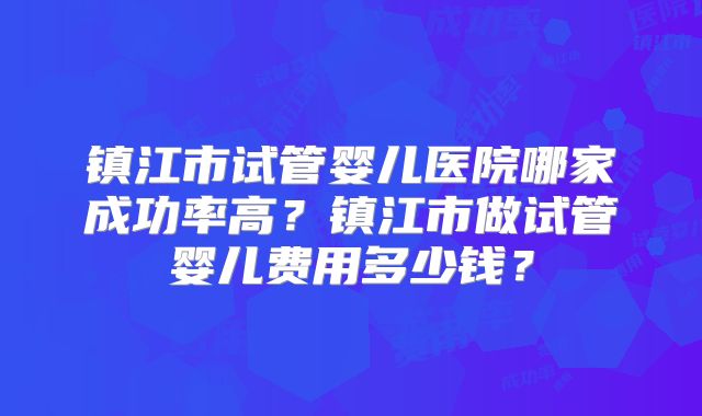 镇江市试管婴儿医院哪家成功率高？镇江市做试管婴儿费用多少钱？