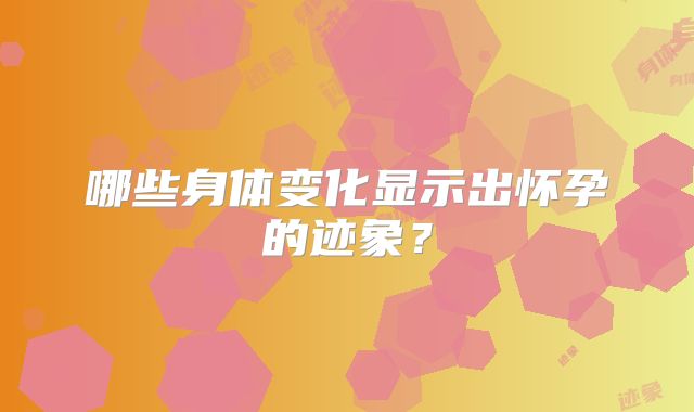 哪些身体变化显示出怀孕的迹象？