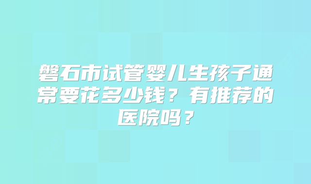 磐石市试管婴儿生孩子通常要花多少钱？有推荐的医院吗？