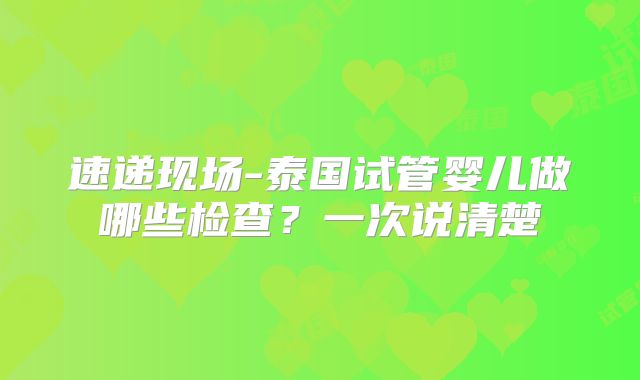 速递现场-泰国试管婴儿做哪些检查？一次说清楚