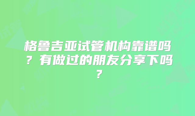 格鲁吉亚试管机构靠谱吗？有做过的朋友分享下吗？